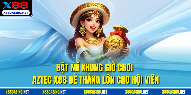 Bật Mí Khung Giờ Chơi Aztec X88 Dễ Thắng Lớn Cho Hội Viên